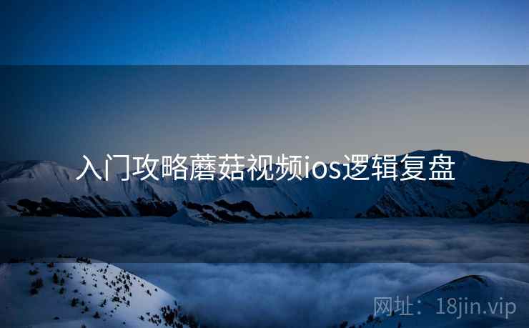 入门攻略蘑菇视频ios逻辑复盘