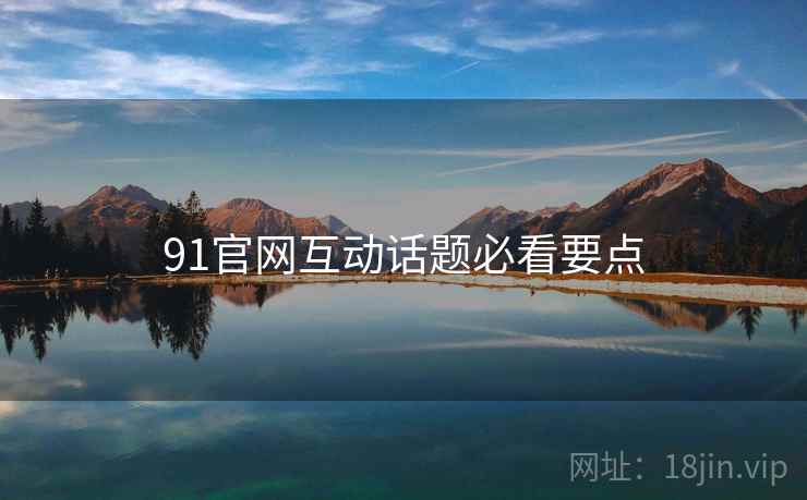 91官网互动话题必看要点 91官网互动话题必看要点