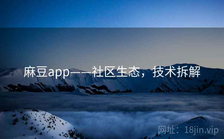 麻豆app——社区生态，技术拆解