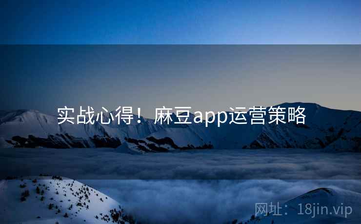 实战心得！麻豆app运营策略