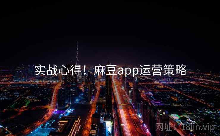 实战心得！麻豆app运营策略
