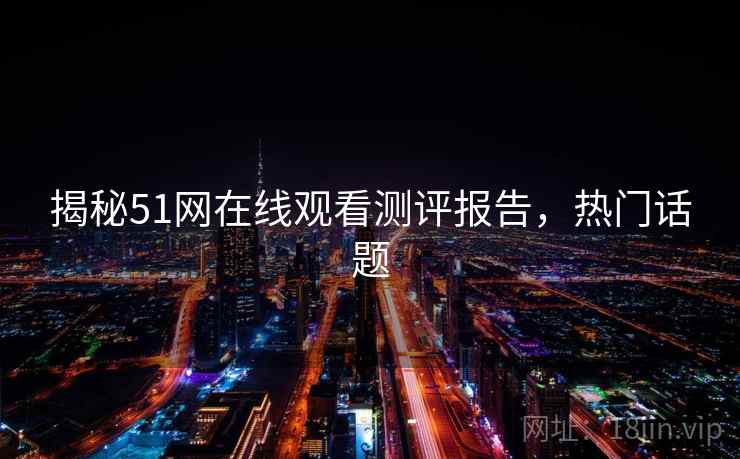 揭秘51网在线观看测评报告，热门话题