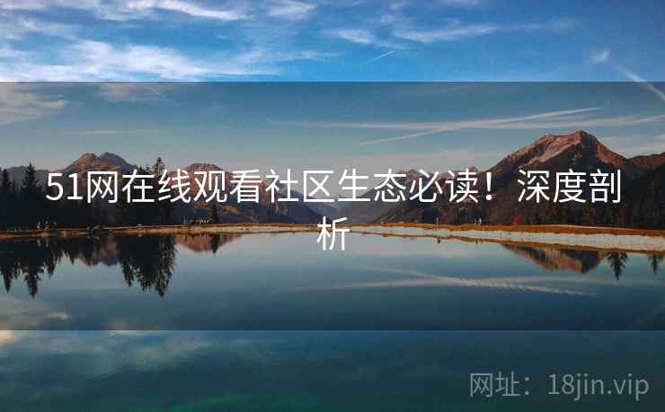 51网在线观看社区生态必读！深度剖析