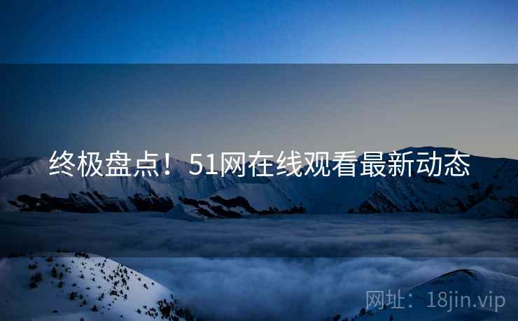 终极盘点！51网在线观看最新动态