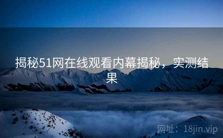 揭秘51网在线观看内幕揭秘，实测结果