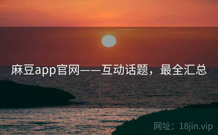 麻豆app官网——互动话题，最全汇总