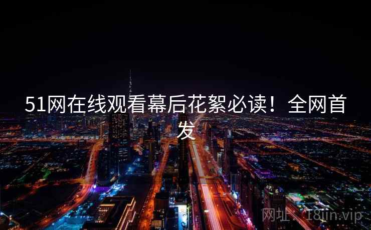 51网在线观看幕后花絮必读！全网首发