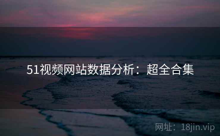 51视频网站数据分析：超全合集