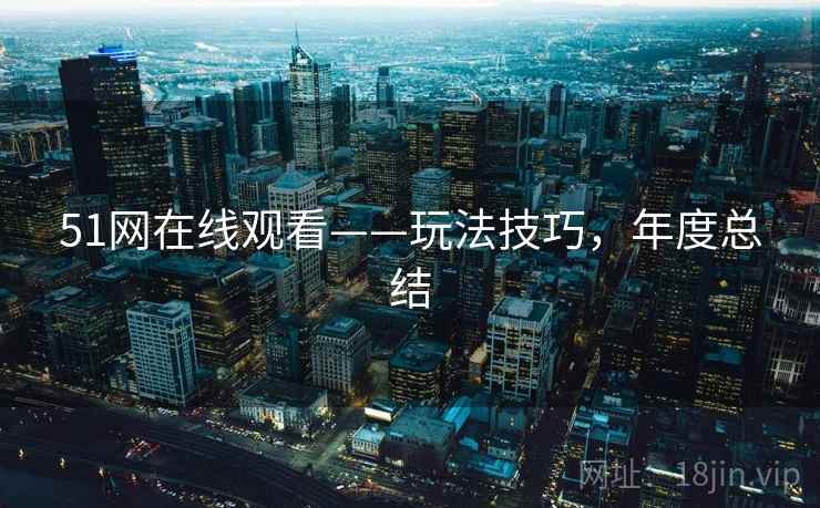 51网在线观看——玩法技巧，年度总结