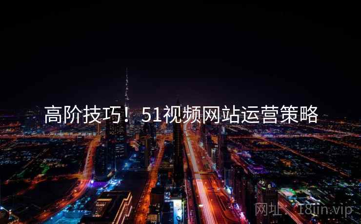 高阶技巧！51视频网站运营策略