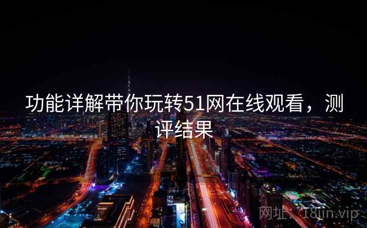 功能详解带你玩转51网在线观看,测评结果 功能详解带你玩转51网在线观看,测评结果