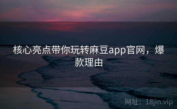核心亮点带你玩转麻豆app官网，爆款理由