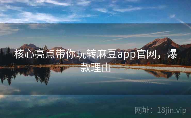 核心亮点带你玩转麻豆app官网，爆款理由