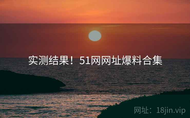 实测结果！51网网址爆料合集