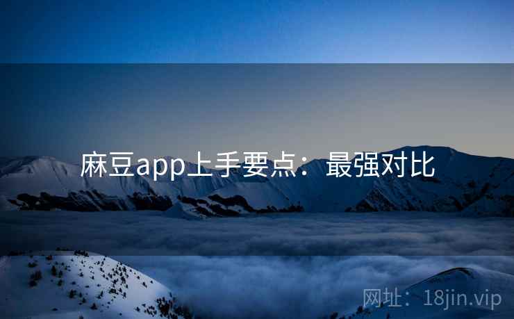 麻豆app上手要点：最强对比