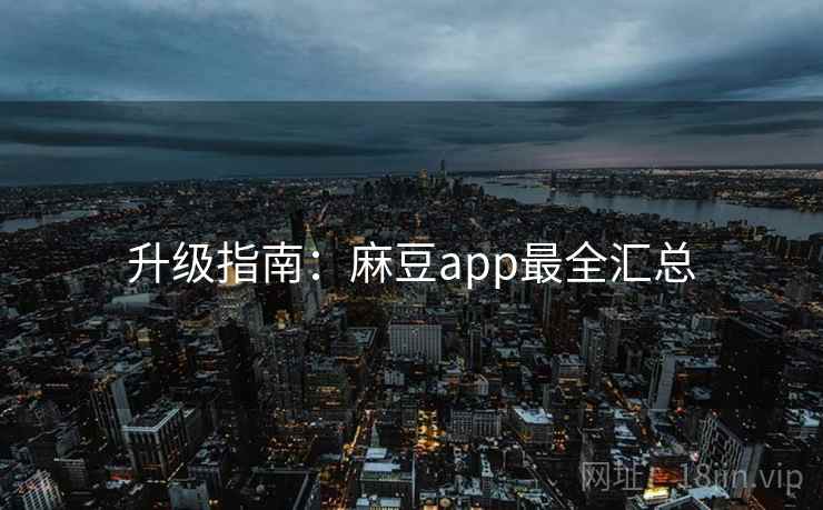 升级指南：麻豆app最全汇总
