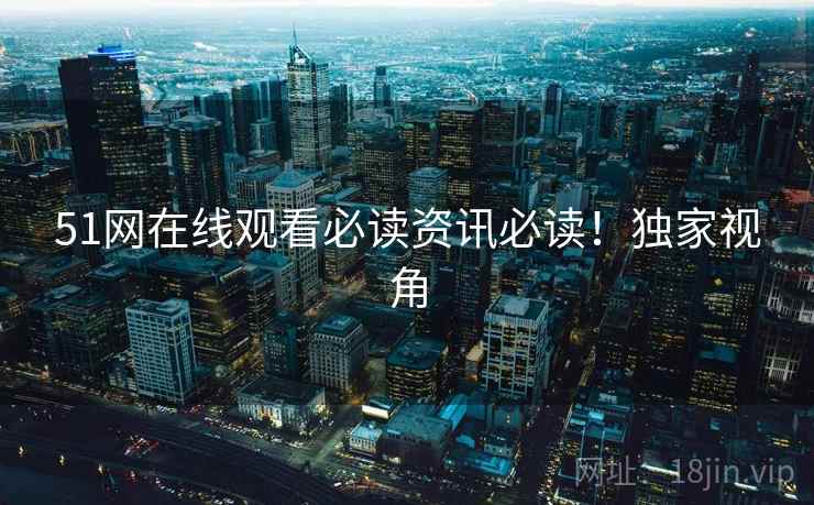 51网在线观看必读资讯必读！独家视角