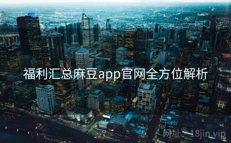 福利汇总麻豆app官网全方位解析